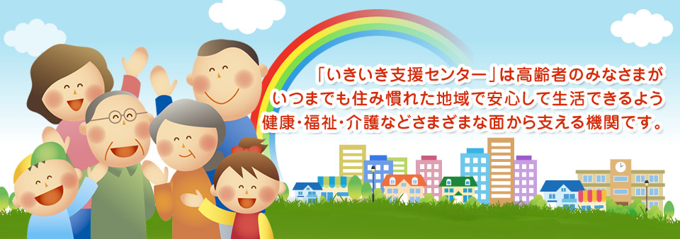 「いきいき支援センター」は高齢者のみなさまがいつまでも住み慣れた地域で安心して生活できるよう健康・福祉・介護などさまざまな面から支える機関です。